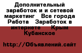 Дополнительный заработок и и сетевой маркетинг - Все города Работа » Заработок в интернете   . Крым,Кубанское